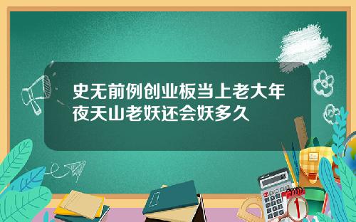史无前例创业板当上老大年夜天山老妖还会妖多久