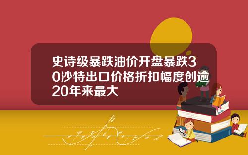 史诗级暴跌油价开盘暴跌30沙特出口价格折扣幅度创逾20年来最大