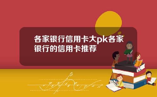 各家银行信用卡大pk各家银行的信用卡推荐