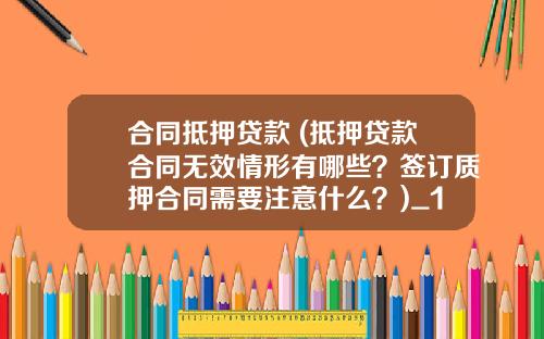 合同抵押贷款 (抵押贷款合同无效情形有哪些？签订质押合同需要注意什么？)_1
