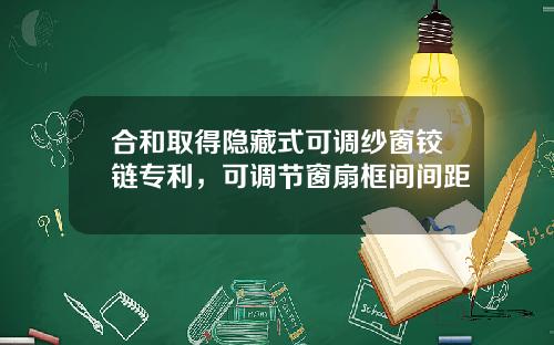合和取得隐藏式可调纱窗铰链专利，可调节窗扇框间间距