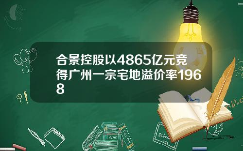 合景控股以4865亿元竞得广州一宗宅地溢价率1968