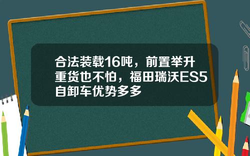合法装载16吨，前置举升重货也不怕，福田瑞沃ES5自卸车优势多多