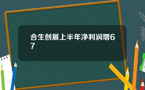 合生创展上半年净利润增67