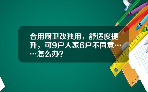 合用厨卫改独用，舒适度提升，可9户人家6户不同意……怎么办？