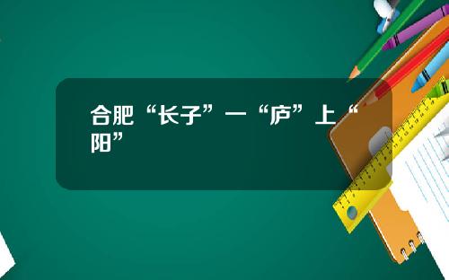 合肥“长子”一“庐”上“阳”