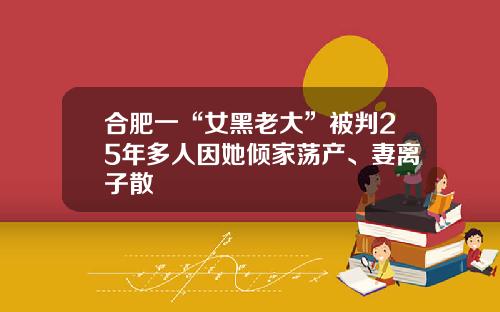 合肥一“女黑老大”被判25年多人因她倾家荡产、妻离子散