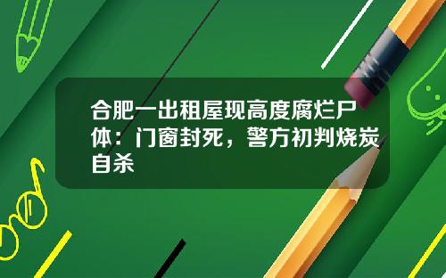 合肥一出租屋现高度腐烂尸体：门窗封死，警方初判烧炭自杀