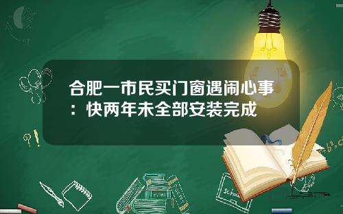 合肥一市民买门窗遇闹心事：快两年未全部安装完成