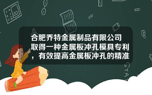 合肥乔特金属制品有限公司取得一种金属板冲孔模具专利，有效提高金属板冲孔的精准度