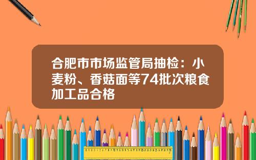 合肥市市场监管局抽检：小麦粉、香菇面等74批次粮食加工品合格