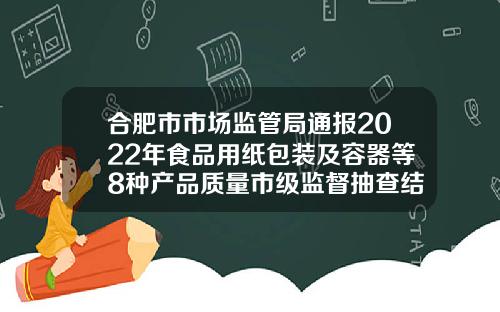 合肥市市场监管局通报2022年食品用纸包装及容器等8种产品质量市级监督抽查结果
