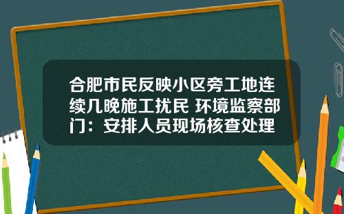 合肥市民反映小区旁工地连续几晚施工扰民 环境监察部门：安排人员现场核查处理