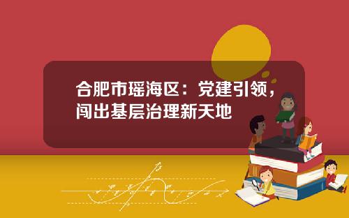 合肥市瑶海区：党建引领，闯出基层治理新天地