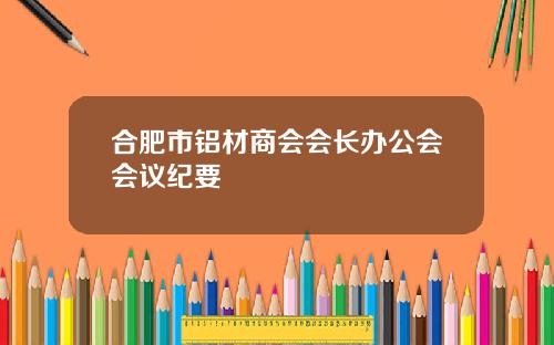 合肥市铝材商会会长办公会会议纪要