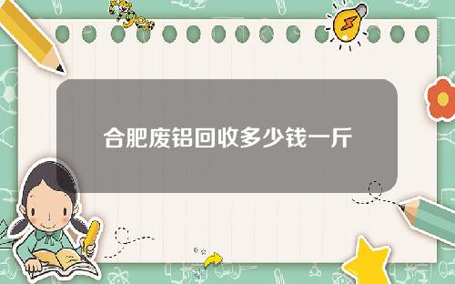 合肥废铝回收多少钱一斤