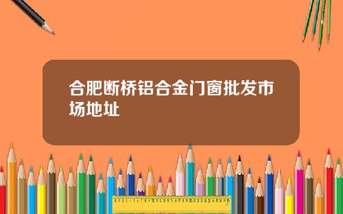合肥断桥铝合金门窗批发市场地址