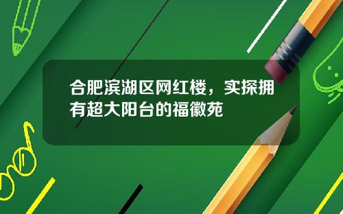 合肥滨湖区网红楼，实探拥有超大阳台的福徽苑