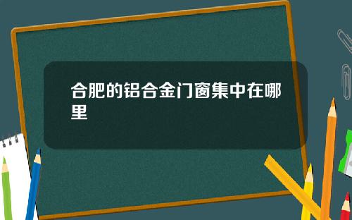 合肥的铝合金门窗集中在哪里
