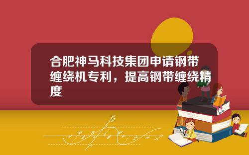 合肥神马科技集团申请钢带缠绕机专利，提高钢带缠绕精度