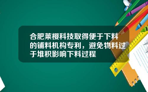 合肥莱樱科技取得便于下料的铺料机构专利，避免物料过于堆积影响下料过程
