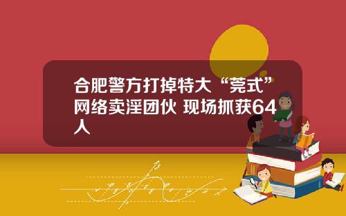 合肥警方打掉特大“莞式”网络卖淫团伙 现场抓获64人