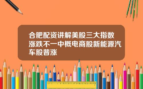 合肥配资讲解美股三大指数涨跌不一中概电商股新能源汽车股普涨