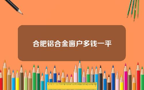 合肥铝合金窗户多钱一平