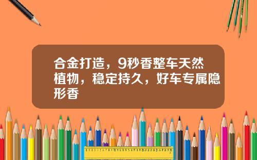 合金打造，9秒香整车天然植物，稳定持久，好车专属隐形香