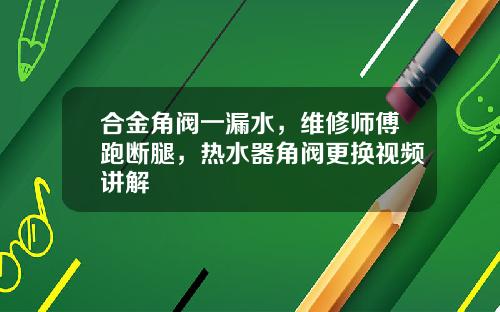合金角阀一漏水，维修师傅跑断腿，热水器角阀更换视频讲解