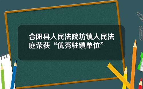 合阳县人民法院坊镇人民法庭荣获“优秀驻镇单位”
