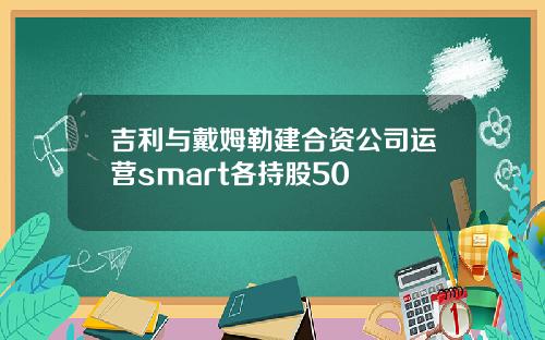 吉利与戴姆勒建合资公司运营smart各持股50