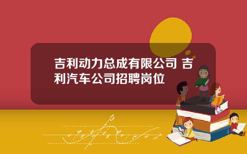 吉利动力总成有限公司 吉利汽车公司招聘岗位