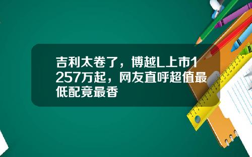 吉利太卷了，博越L上市1257万起，网友直呼超值最低配竟最香