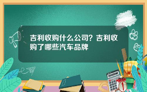 吉利收购什么公司？吉利收购了哪些汽车品牌