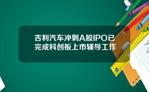 吉利汽车冲刺A股IPO已完成科创板上市辅导工作