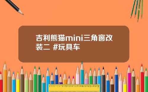 吉利熊猫mini三角窗改装二 #玩具车