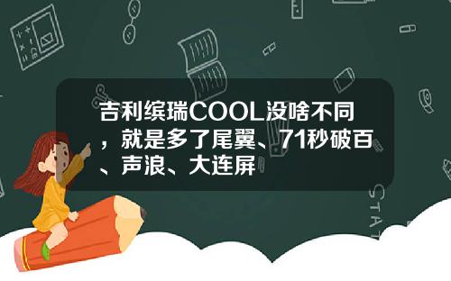 吉利缤瑞COOL没啥不同，就是多了尾翼、71秒破百、声浪、大连屏