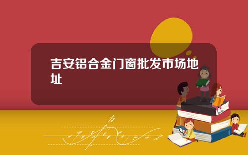 吉安铝合金门窗批发市场地址