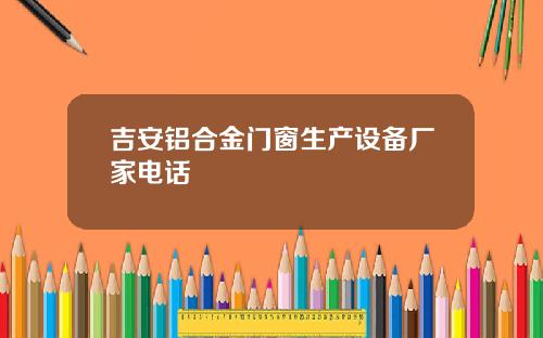 吉安铝合金门窗生产设备厂家电话
