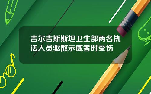 吉尔吉斯斯坦卫生部两名执法人员驱散示威者时受伤