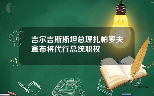 吉尔吉斯斯坦总理扎帕罗夫宣布将代行总统职权