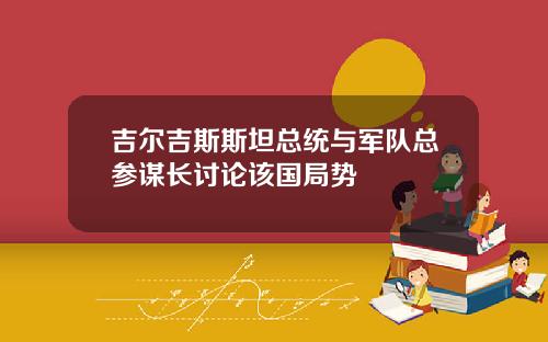 吉尔吉斯斯坦总统与军队总参谋长讨论该国局势