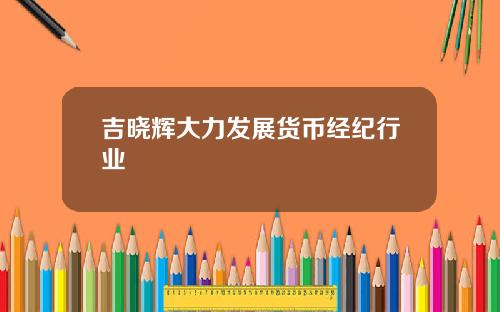吉晓辉大力发展货币经纪行业