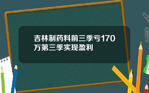 吉林制药料前三季亏170万第三季实现盈利