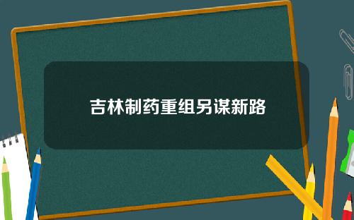 吉林制药重组另谋新路