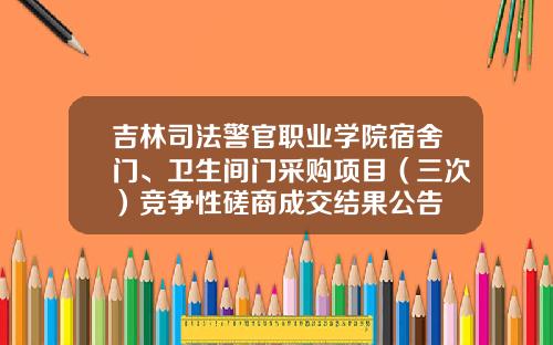 吉林司法警官职业学院宿舍门、卫生间门采购项目（三次）竞争性磋商成交结果公告