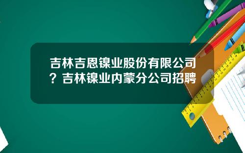 吉林吉恩镍业股份有限公司？吉林镍业内蒙分公司招聘