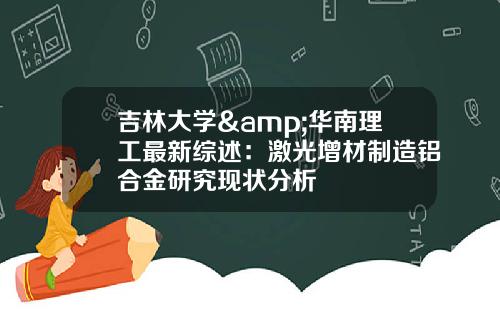 吉林大学&华南理工最新综述：激光增材制造铝合金研究现状分析