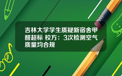 吉林大学学生质疑新宿舍甲醛超标 校方：3次检测空气质量均合规